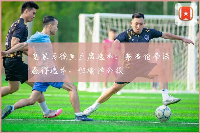 皇家马德里主席选举：弗洛伦蒂诺赢得选举，但输掉公投