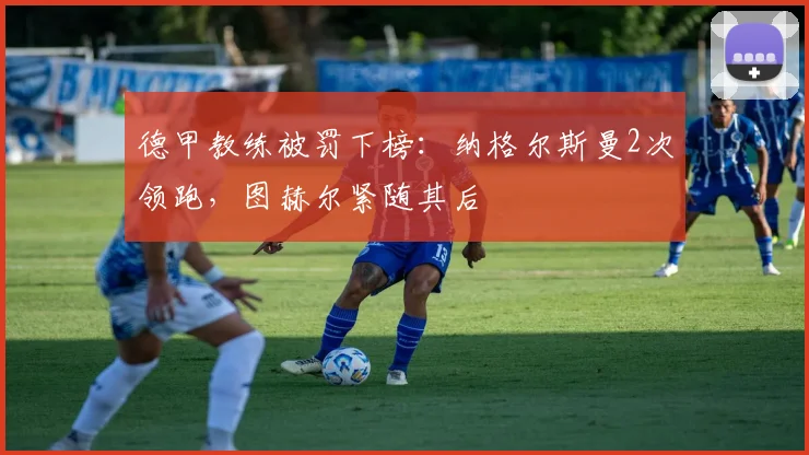 德甲教练被罚下榜：纳格尔斯曼2次领跑，图赫尔紧随其后