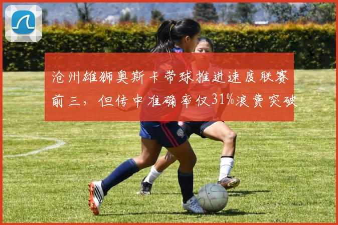 沧州雄狮奥斯卡带球推进速度联赛前三，但传中准确率仅31%浪费突破优势？