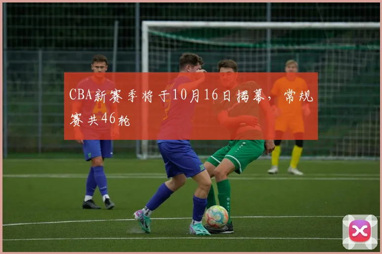 CBA新赛季将于10月16日揭幕，常规赛共46轮